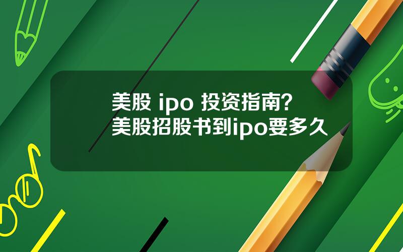 美股 ipo 投资指南？美股招股书到ipo要多久